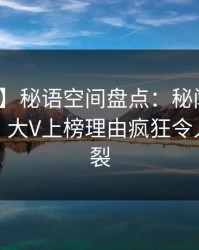 【独家】秘语空间盘点：秘闻10个惊人真相，大V上榜理由疯狂令人全网炸裂