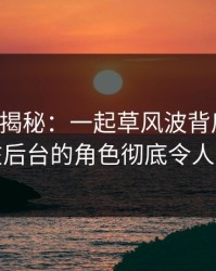 17c深度揭秘：一起草风波背后，神秘人在后台的角色彻底令人意外