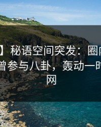 【爆料】秘语空间突发：圈内人在昨晚被曝曾参与八卦，轰动一时席卷全网