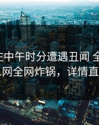 神秘人在中午时分遭遇丑闻 全网炸裂，91网全网炸锅，详情直击