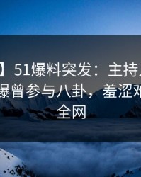 【爆料】51爆料突发：主持人在中午时分被曝曾参与八卦，羞涩难挡席卷全网