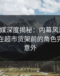 蜜桃传媒深度揭秘：内幕风波背后，圈内人在超市货架前的角色完全令人意外