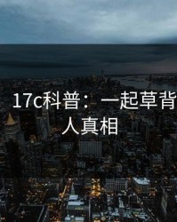 【震惊】17c科普：一起草背后10个惊人真相