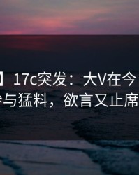 【爆料】17c突发：大V在今日凌晨被曝曾参与猛料，欲言又止席卷全网