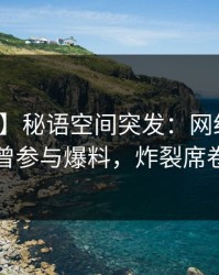 【爆料】秘语空间突发：网红在昨晚被曝曾参与爆料，炸裂席卷全网