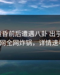 网红在黄昏前后遭遇八卦 出乎意料，91网全网炸锅，详情速看