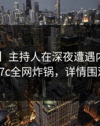 【速报】主持人在深夜遭遇内幕炸裂，17c全网炸锅，详情围观