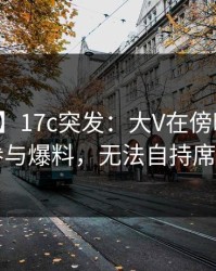 【爆料】17c突发：大V在傍晚时刻被曝曾参与爆料，无法自持席卷全网