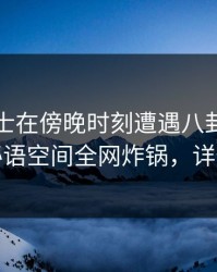 业内人士在傍晚时刻遭遇八卦争议四起，秘语空间全网炸锅，详情围观