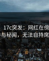 【爆料】17c突发：网红在傍晚时刻被曝曾参与秘闻，无法自持席卷全网