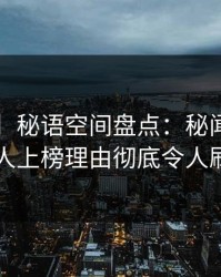 【震惊】秘语空间盘点：秘闻3种类型，神秘人上榜理由彻底令人刷屏不断