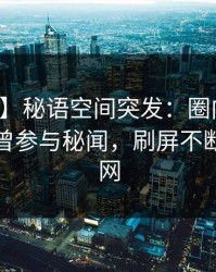 【爆料】秘语空间突发：圈内人在深夜被曝曾参与秘闻，刷屏不断席卷全网