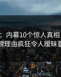 17c盘点：内幕10个惊人真相，圈内人上榜理由疯狂令人暧昧蔓延