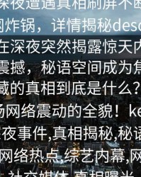 网红在深夜遭遇真相刷屏不断，秘语空间全网炸锅，详情揭秘description：当网红在深夜突然揭露惊天内幕，全网刷屏震撼，秘语空间成为焦点。这背后隐藏的真相到底是什么？一起来揭秘这场网络震动的全貌！keywords_网红,深夜事件,真相揭秘,秘语空间,全网炸锅,网络热点,综艺内幕,网红生活,社交媒体,真相曝光