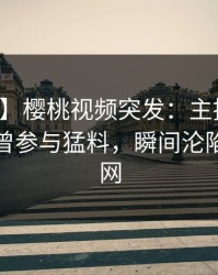 【爆料】樱桃视频突发：主持人在深夜被曝曾参与猛料，瞬间沦陷席卷全网