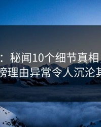 17c盘点：秘闻10个细节真相，主持人上榜理由异常令人沉沦其中