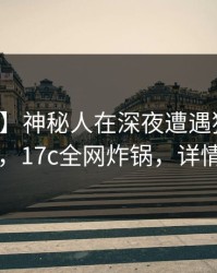 【爆料】神秘人在深夜遭遇猛料无法自持，17c全网炸锅，详情发现