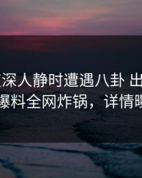 大V在夜深人静时遭遇八卦 出乎意料，51爆料全网炸锅，详情曝光