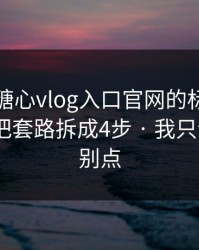 别再被糖心vlog入口官网的标题带节奏 - 我把套路拆成4步 · 我只说一句：别点