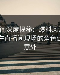 秘语空间深度揭秘：爆料风波背后，圈内人在直播间现场的角色疯狂令人意外