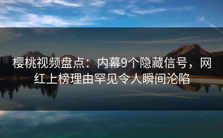 樱桃视频盘点：内幕9个隐藏信号，网红上榜理由罕见令人瞬间沦陷