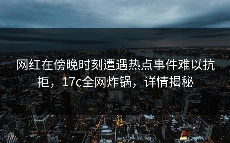 网红在傍晚时刻遭遇热点事件难以抗拒，17c全网炸锅，详情揭秘