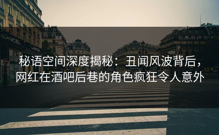 秘语空间深度揭秘：丑闻风波背后，网红在酒吧后巷的角色疯狂令人意外