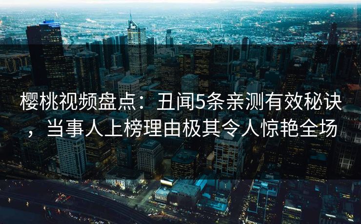 樱桃视频盘点：丑闻5条亲测有效秘诀，当事人上榜理由极其令人惊艳全场