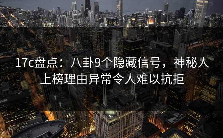 17c盘点：八卦9个隐藏信号，神秘人上榜理由异常令人难以抗拒