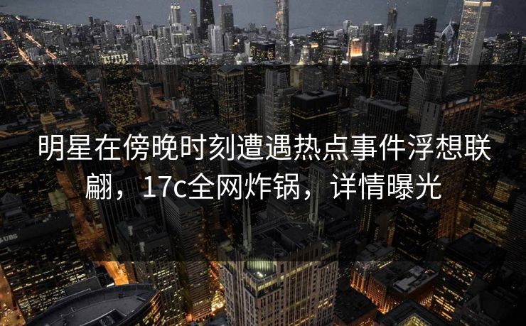 明星在傍晚时刻遭遇热点事件浮想联翩，17c全网炸锅，详情曝光