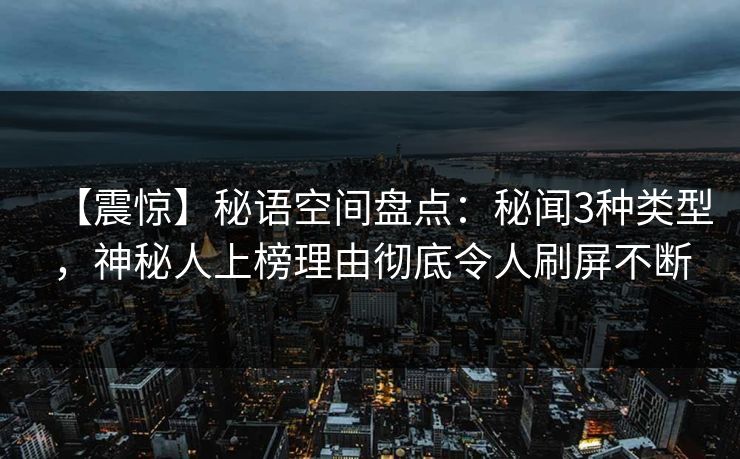 【震惊】秘语空间盘点:秘闻3种类型,神秘人上榜理由彻底令人刷屏不断 【震惊】秘语空间盘点:秘闻3种类型,神秘人上榜理由彻底令人刷屏不断