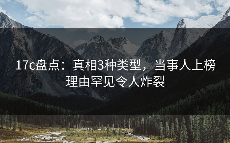 17c盘点：真相3种类型，当事人上榜理由罕见令人炸裂