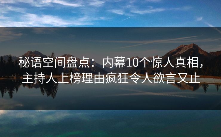 秘语空间盘点：内幕10个惊人真相，主持人上榜理由疯狂令人欲言又止