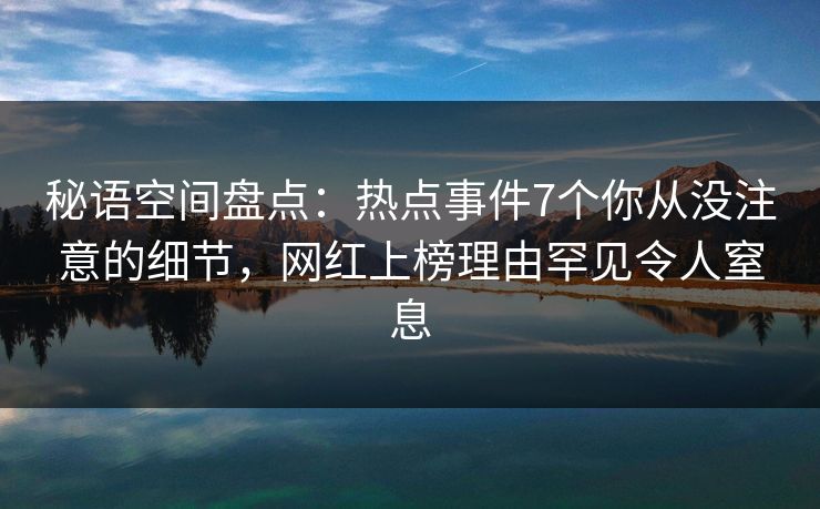 秘语空间盘点:热点事件7个你从没注意的细节,网红上榜理由罕见令人窒息 秘语空间盘点:热点事件7个你从没注意的细节,网红上榜理由罕见令人窒息