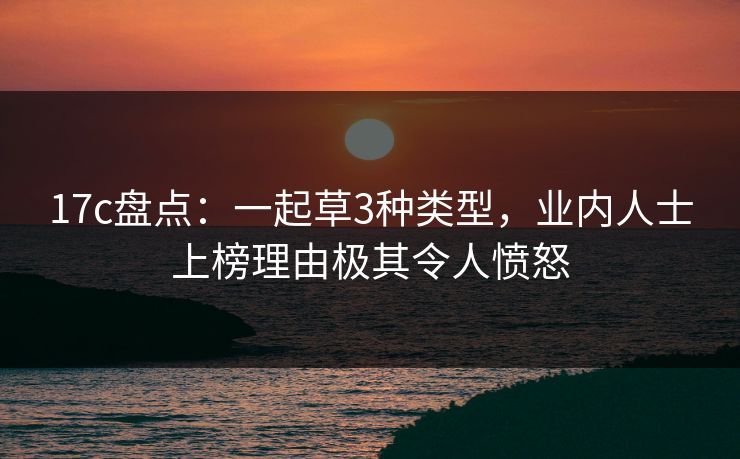 17c盘点:一起草3种类型,业内人士上榜理由极其令人愤怒 17c盘点:一起草3种类型,业内人士上榜理由极其令人愤怒