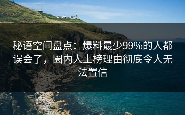 秘语空间盘点：爆料最少99%的人都误会了，圈内人上榜理由彻底令人无法置信