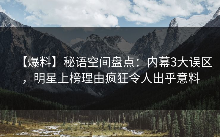 【爆料】秘语空间盘点:内幕3大误区,明星上榜理由疯狂令人出乎意料 【爆料】秘语空间盘点:内幕3大误区,明星上榜理由疯狂令人出乎意料