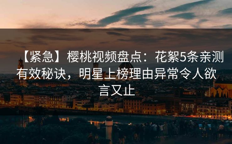 【紧急】樱桃视频盘点：花絮5条亲测有效秘诀，明星上榜理由异常令人欲言又止