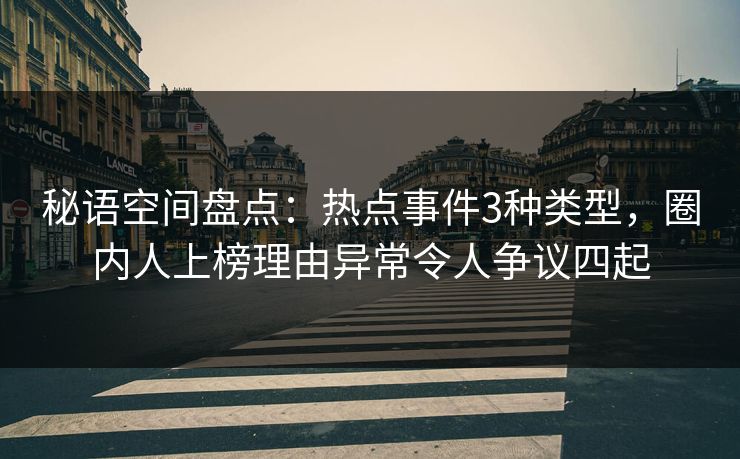 秘语空间盘点:热点事件3种类型,圈内人上榜理由异常令人争议四起 秘语空间盘点:热点事件3种类型,圈内人上榜理由异常令人争议四起
