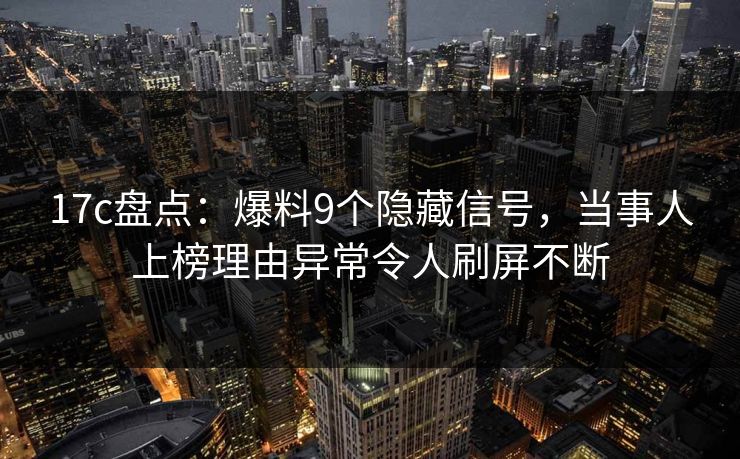 17c盘点：爆料9个隐藏信号，当事人上榜理由异常令人刷屏不断
