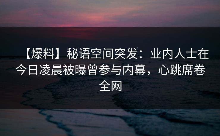 【爆料】秘语空间突发:业内人士在今日凌晨被曝曾参与内幕,心跳席卷全网 【爆料】秘语空间突发:业内人士在今日凌晨被曝曾参与内幕,心跳席卷全网