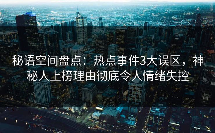 秘语空间盘点:热点事件3大误区,神秘人上榜理由彻底令人情绪失控 秘语空间盘点:热点事件3大误区,神秘人上榜理由彻底令人情绪失控