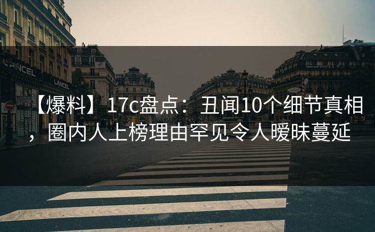 【爆料】17c盘点:丑闻10个细节真相,圈内人上榜理由罕见令人暧昧蔓延 【爆料】17c盘点:丑闻10个细节真相,圈内人上榜理由罕见令人暧昧蔓延