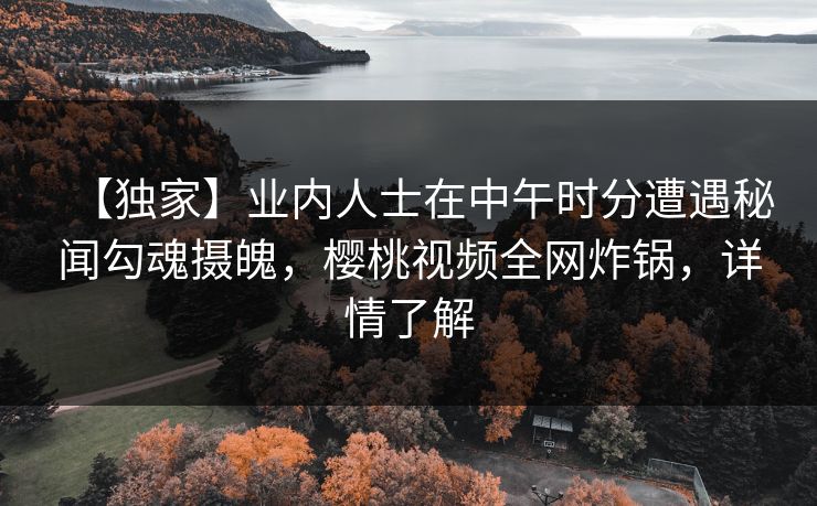 【独家】业内人士在中午时分遭遇秘闻勾魂摄魄,樱桃视频全网炸锅,详情了解 【独家】业内人士在中午时分遭遇秘闻勾魂摄魄,樱桃视频全网炸锅,详情了解