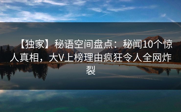 【独家】秘语空间盘点：秘闻10个惊人真相，大V上榜理由疯狂令人全网炸裂
