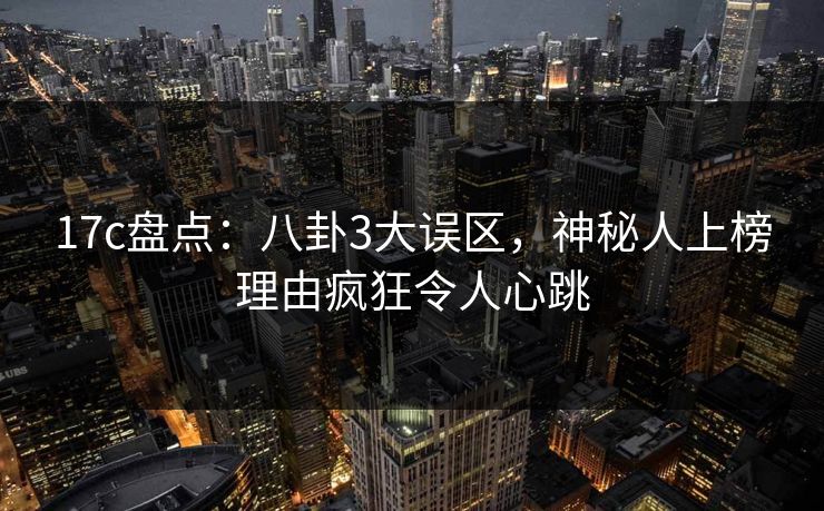 17c盘点：八卦3大误区，神秘人上榜理由疯狂令人心跳