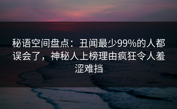 秘语空间盘点:丑闻最少99%的人都误会了,神秘人上榜理由疯狂令人羞涩难挡 秘语空间盘点:丑闻最少99%的人都误会了,神秘人上榜理由疯狂令人羞涩难挡
