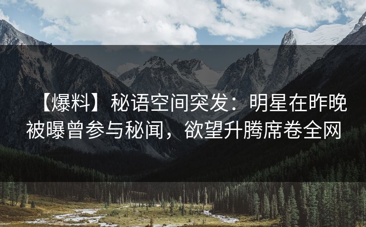 【爆料】秘语空间突发：明星在昨晚被曝曾参与秘闻，欲望升腾席卷全网