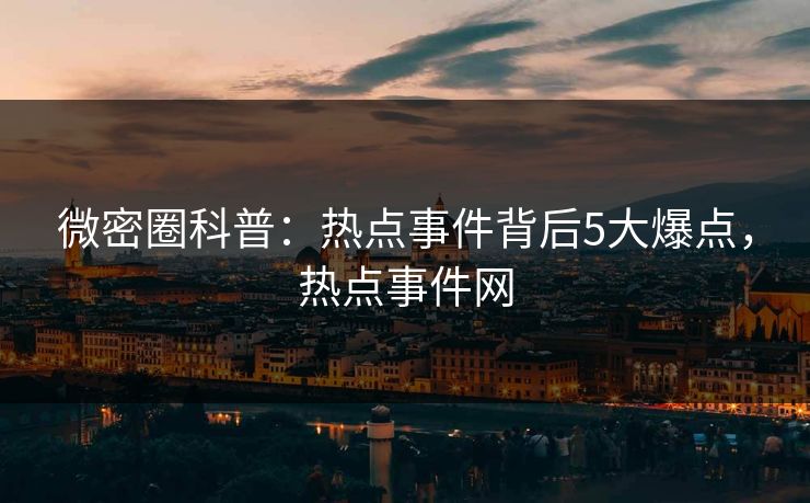 微密圈科普：热点事件背后5大爆点，热点事件网