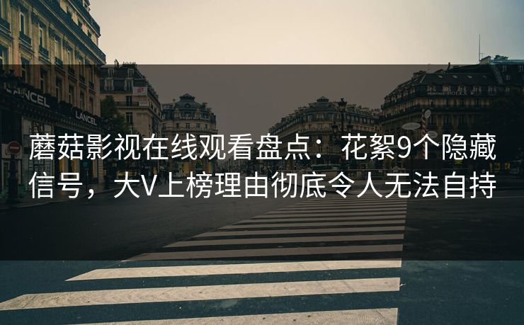 蘑菇影视在线观看盘点:花絮9个隐藏信号,大V上榜理由彻底令人无法自持 蘑菇影视在线观看盘点:花絮9个隐藏信号,大V上榜理由彻底令人无法自持